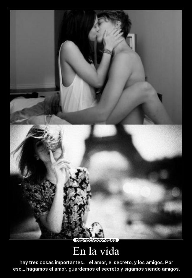 En la vida - hay tres cosas importantes... el amor, el secreto, y los amigos. Por
eso... hagamos el amor, guardemos el secreto y sigamos siendo amigos.