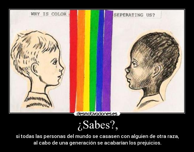 ¿Sabes?, - si todas las personas del mundo se casasen con alguien de otra raza,
al cabo de una generación se acabarían los prejuicios.