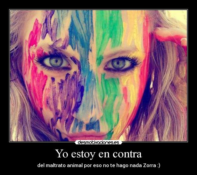 Yo estoy en contra - del maltrato animal por eso no te hago nada Zorra :)