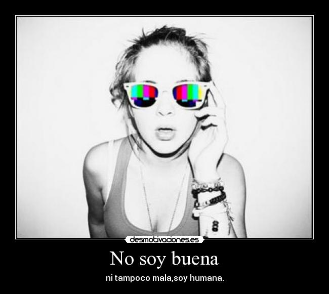 No soy buena - ni tampoco mala,soy humana.