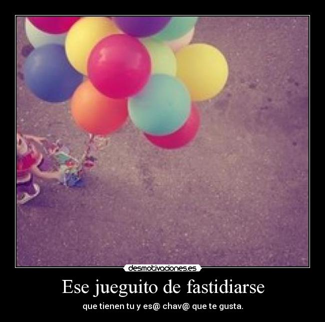 Ese jueguito de fastidiarse - que tienen tu y es@ chav@ que te gusta.