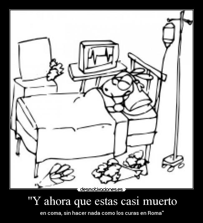 Y ahora que estas casi muerto - en coma, sin hacer nada como los curas en Roma