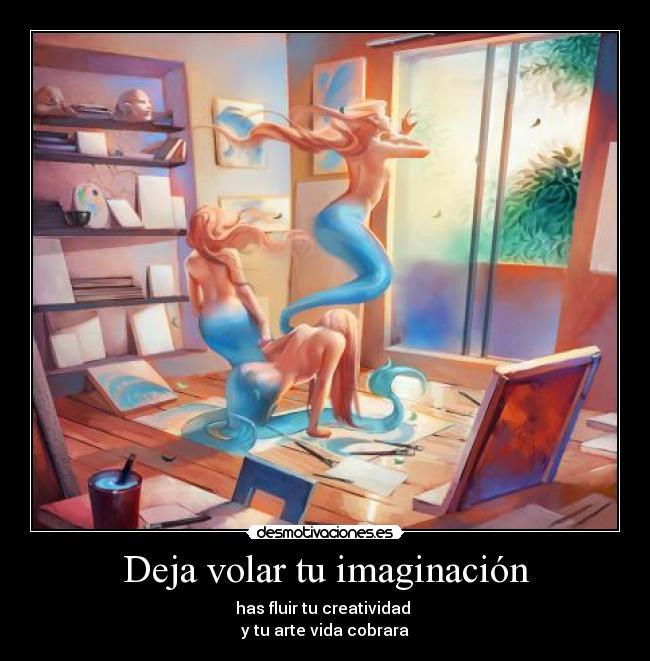 Deja volar tu imaginación - has fluir tu creatividad
y tu arte vida cobrara