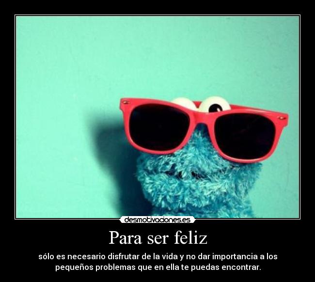 Para ser feliz - sólo es necesario disfrutar de la vida y no dar importancia a los
pequeños problemas que en ella te puedas encontrar.