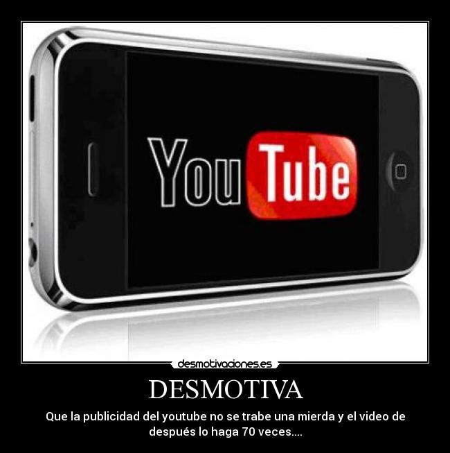 DESMOTIVA - Que la publicidad del youtube no se trabe una mierda y el video de
después lo haga 70 veces....