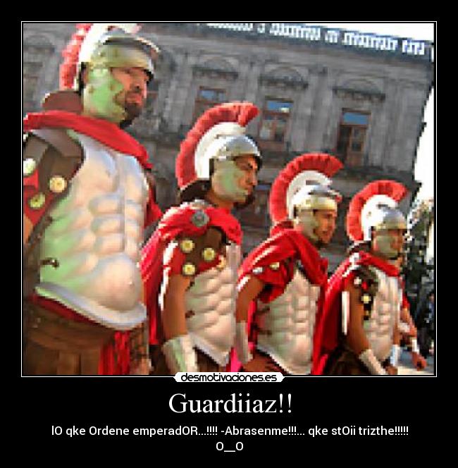 Guardiiaz!! - lO qke Ordene emperadOR...!!!! -Abrasenme!!!... qke stOii trizthe!!!!!
O__O