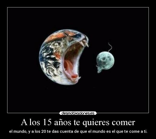 A los 15 años te quieres comer - el mundo, y a los 20 te das cuenta de que el mundo es el que te come a ti.