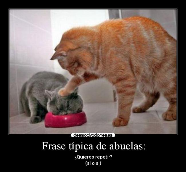 Frase típica de abuelas: - ¿Quieres repetir?
(si o si)
