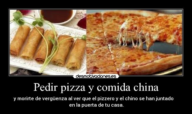 Pedir pizza y comida china - y morirte de vergüenza al ver que el pizzero y el chino se han juntado    
en la puerta de tu casa.