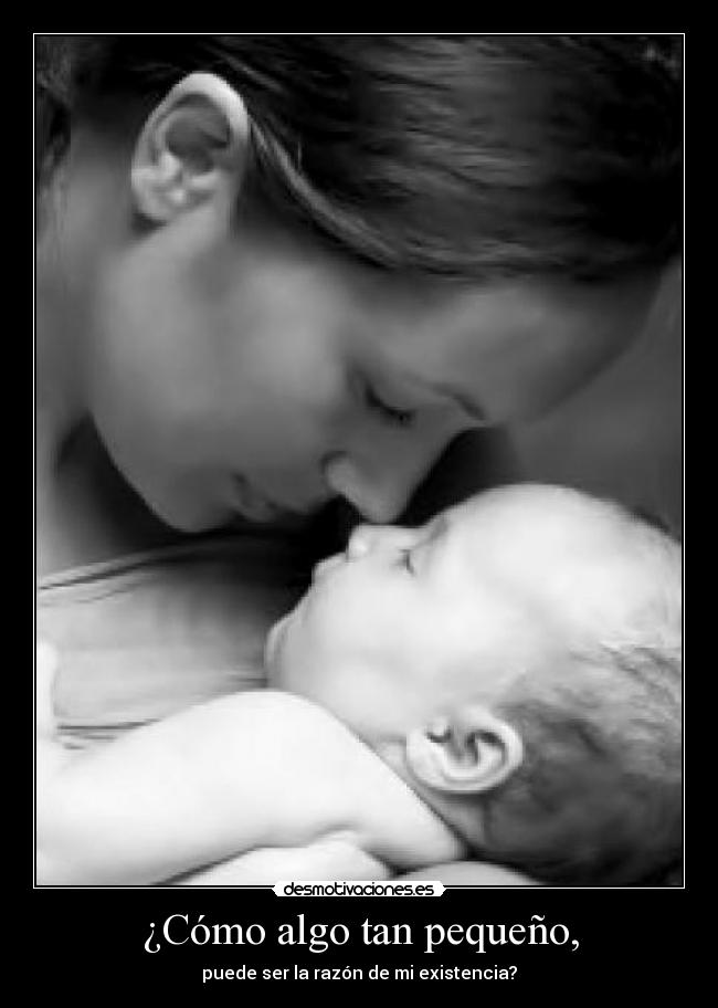 ¿Cómo algo tan pequeño, - puede ser la razón de mi existencia?