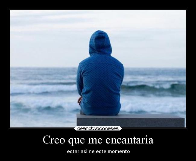 Creo que me encantaria - estar asi ne este momento