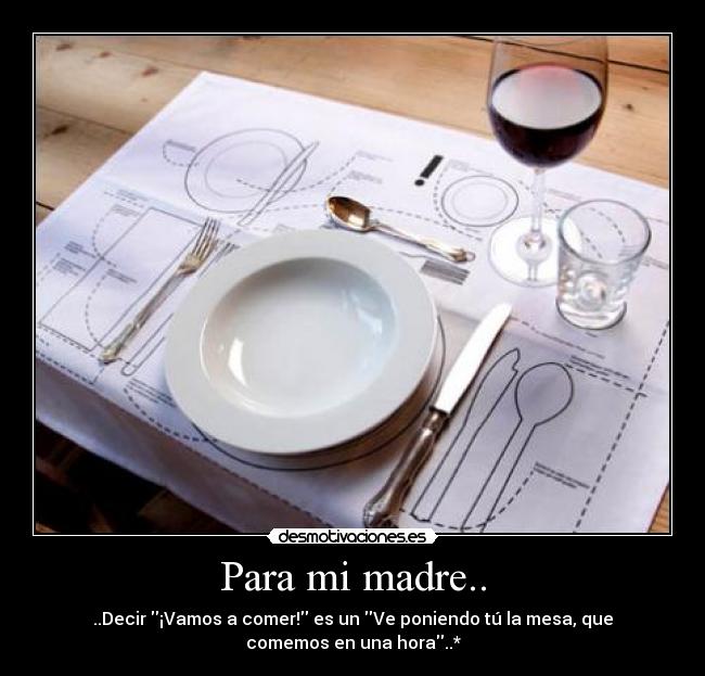 Para mi madre.. - ..Decir ¡Vamos a comer! es un Ve poniendo tú la mesa, que
comemos en una hora..*