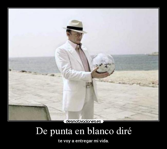 De punta en blanco diré - te voy a entregar mi vida.