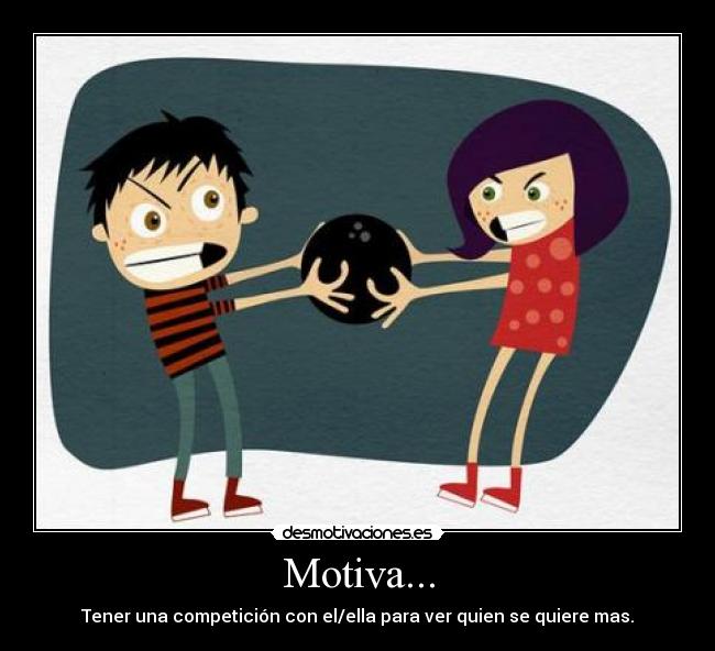 Motiva... - Tener una competición con el/ella para ver quien se quiere mas.