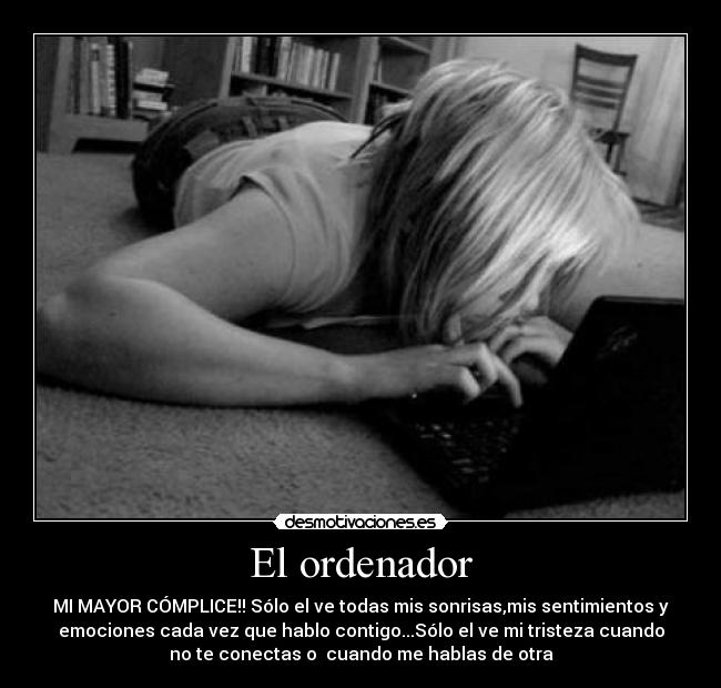 El ordenador - MI MAYOR CÓMPLICE!! Sólo el ve todas mis sonrisas,mis sentimientos y
emociones cada vez que hablo contigo...Sólo el ve mi tristeza cuando
no te conectas o cuando me hablas de otra