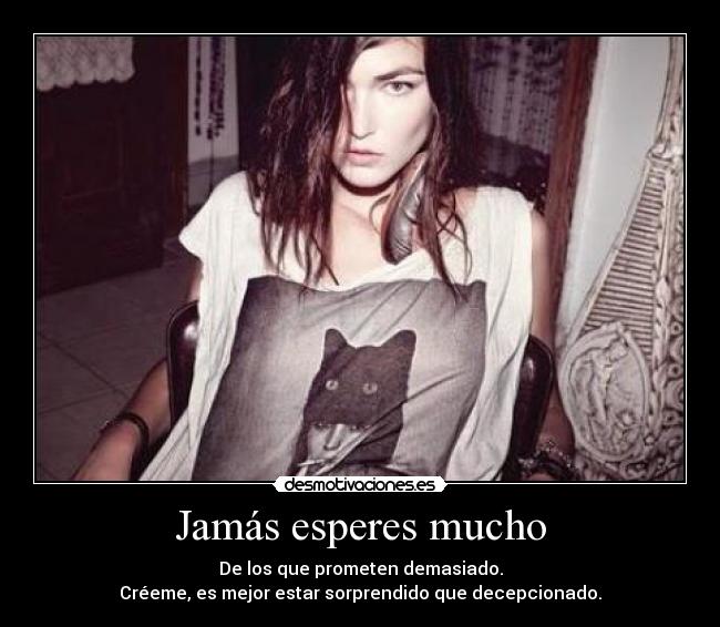 Jamás esperes mucho - De los que prometen demasiado.
Créeme, es mejor estar sorprendido que decepcionado.