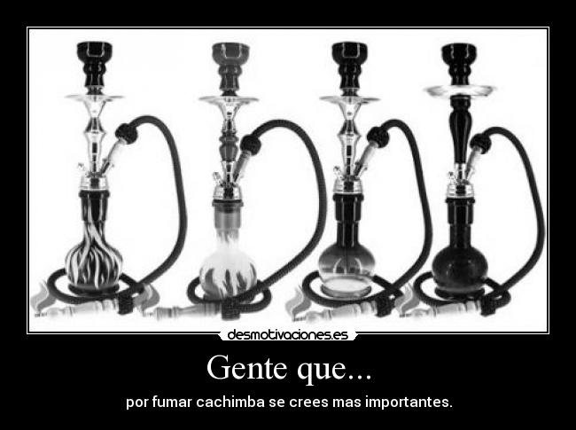 Gente que... - por fumar cachimba se crees mas importantes.