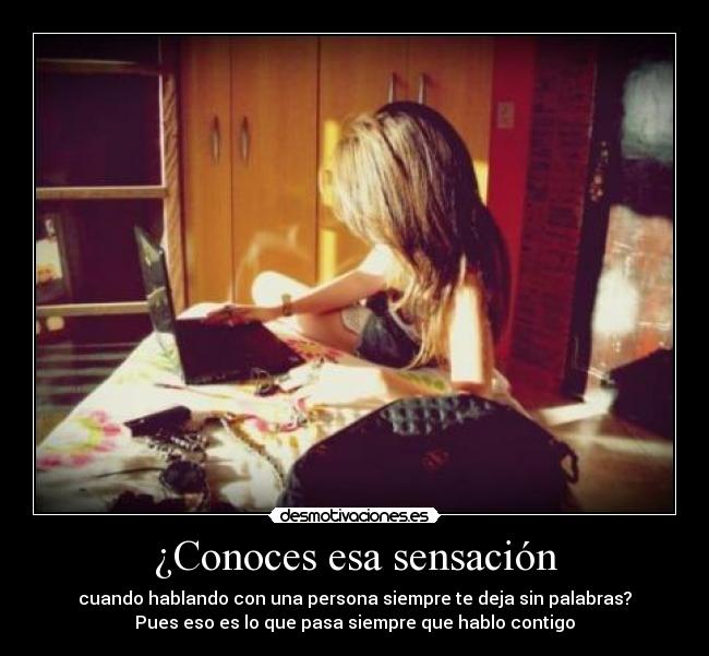 ¿Conoces esa sensación - cuando hablando con una persona siempre te deja sin palabras?
Pues eso es lo que pasa siempre que hablo contigo