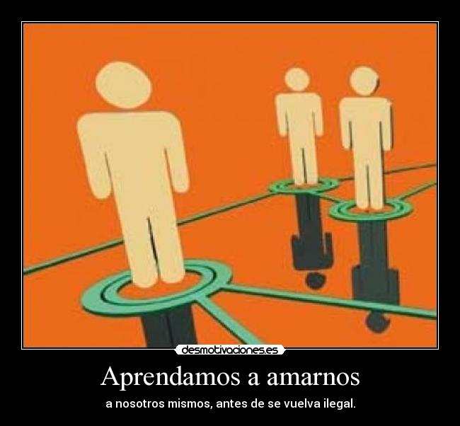 Aprendamos a amarnos - a nosotros mismos, antes de se vuelva ilegal.