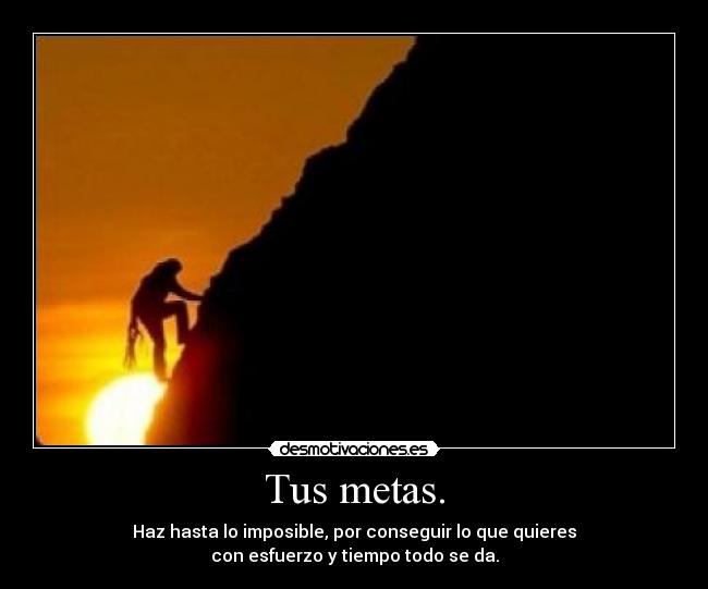 Tus metas. - Haz hasta lo imposible, por conseguir lo que quieres
con esfuerzo y tiempo todo se da.