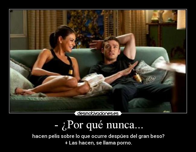 - ¿Por qué nunca... - hacen pelis sobre lo que ocurre despúes del gran beso?
+ Las hacen, se llama porno.