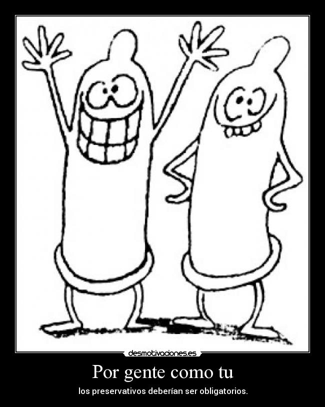 Por gente como tu - los preservativos deberían ser obligatorios.