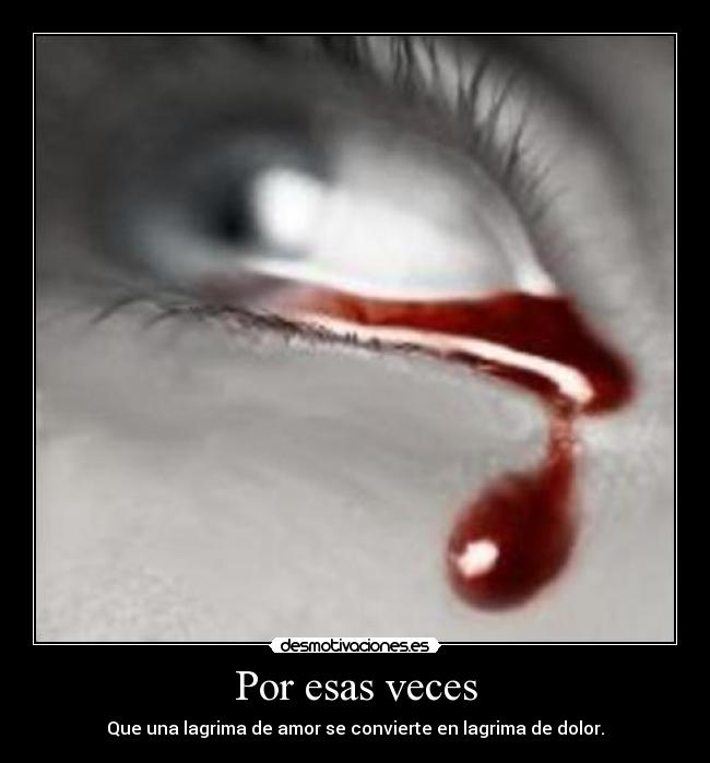Por esas veces - Que una lagrima de amor se convierte en lagrima de dolor.