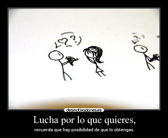 Lucha por lo que quieres, - recuerda que hay posibilidad de que lo obtengas.