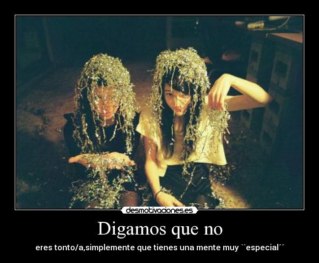Digamos que no - eres tonto/a,simplemente que tienes una mente muy ``especial´´