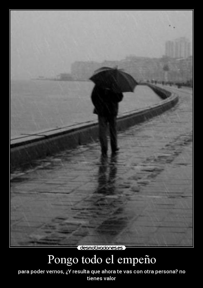 Pongo todo el empeño - para poder vernos, ¿Y resulta que ahora te vas con otra persona? no tienes valor