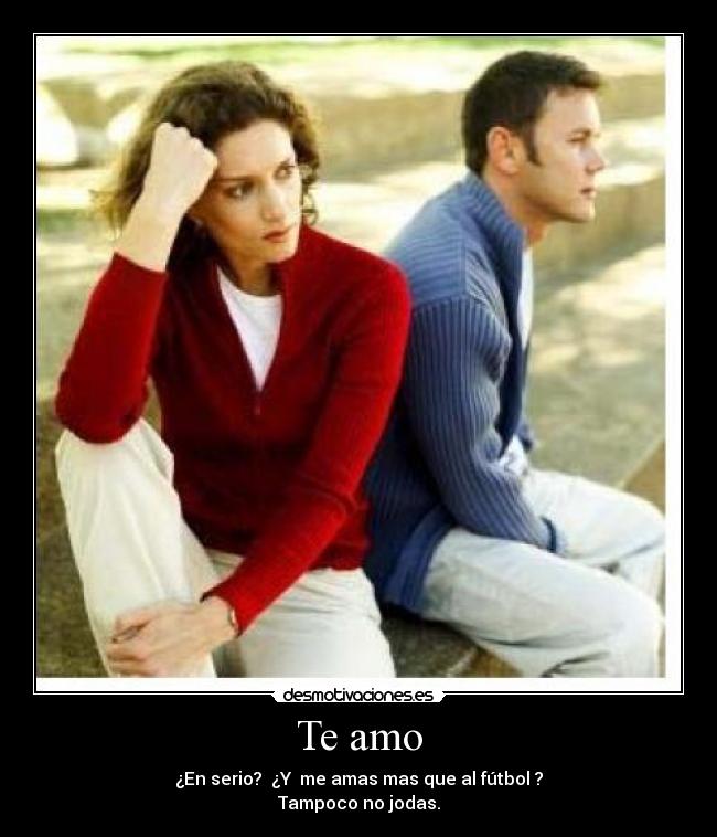 Te amo - ¿En serio?  ¿Y  me amas mas que al fútbol ?
Tampoco no jodas.