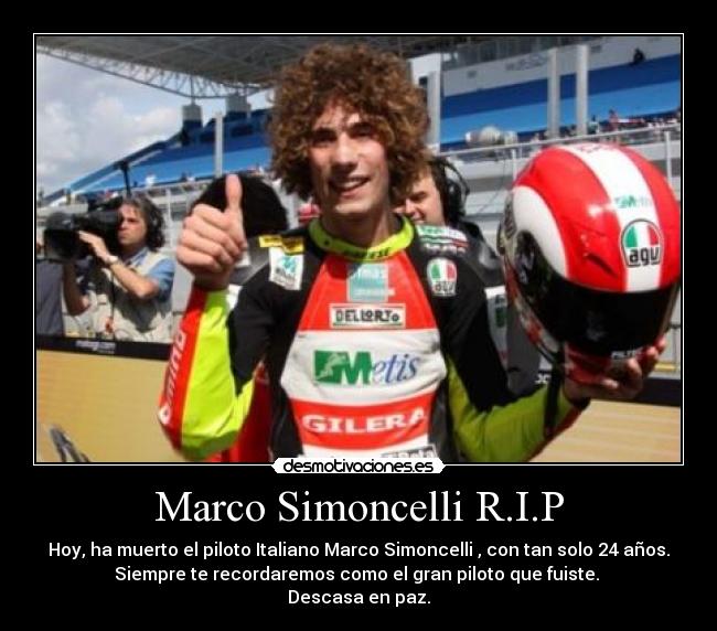 Marco Simoncelli R.I.P - Hoy, ha muerto el piloto Italiano Marco Simoncelli , con tan solo 24 años.
Siempre te recordaremos como el gran piloto que fuiste. 
Descasa en paz.