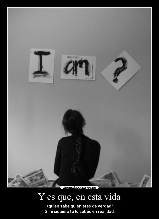 Y es que, en esta vida - ¿quien sabe quien eres de verdad?
Si ni siquiera tu lo sabes en realidad.