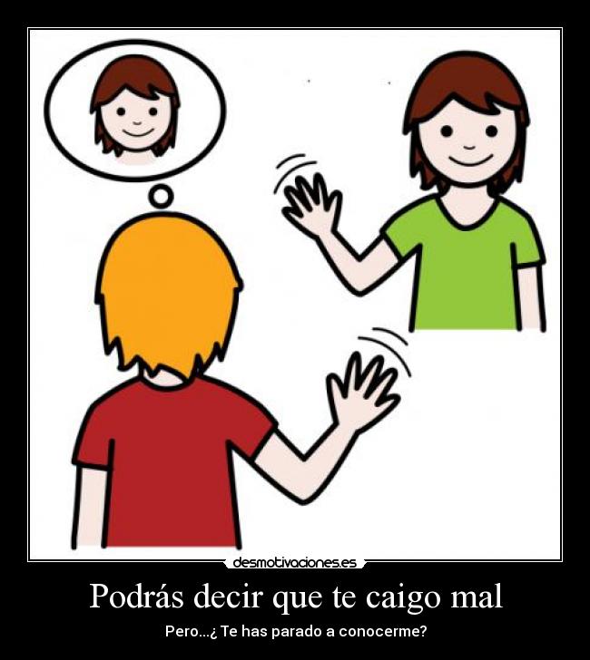 Podrás decir que te caigo mal - Pero...¿ Te has parado a conocerme?