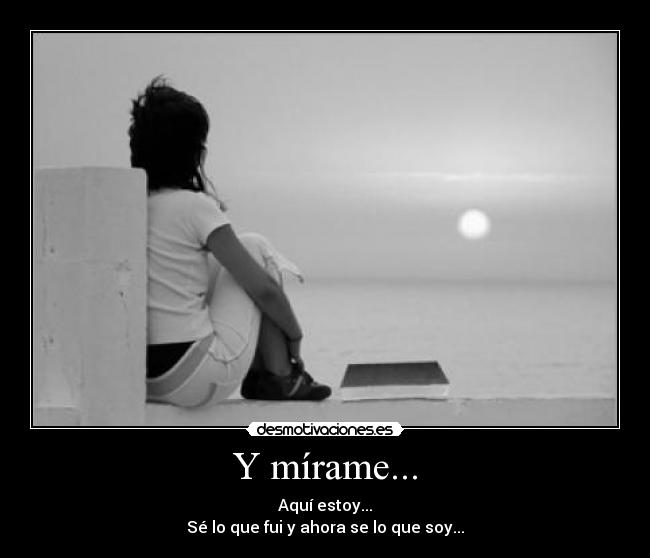 Y mírame... - Aquí estoy...
Sé lo que fui y ahora se lo que soy...