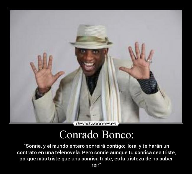 Conrado Bonco: - Sonrie, y el mundo entero sonreirá contigo; llora, y te harán un
contrato en una telenovela. Pero sonrie aunque tu sonrisa sea triste,
porque más triste que una sonrisa triste, es la tristeza de no saber
reir