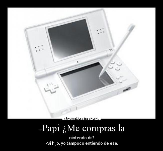 -Papi ¿Me compras la - nintendo ds?
-Si hijo, yo tampoco entiendo de ese.