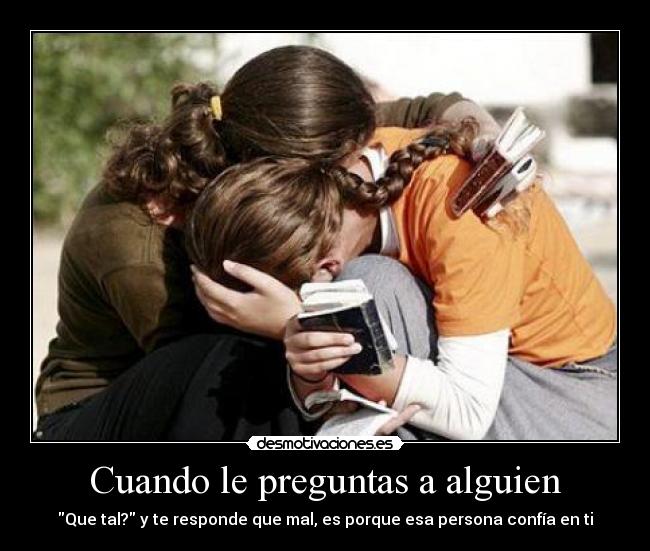 Cuando le preguntas a alguien - Que tal? y te responde que mal, es porque esa persona confía en ti