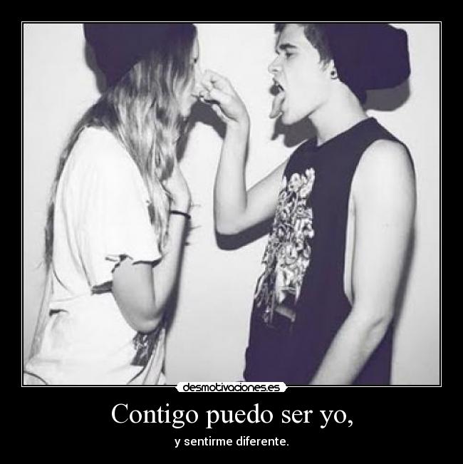 Contigo puedo ser yo, - y sentirme diferente.