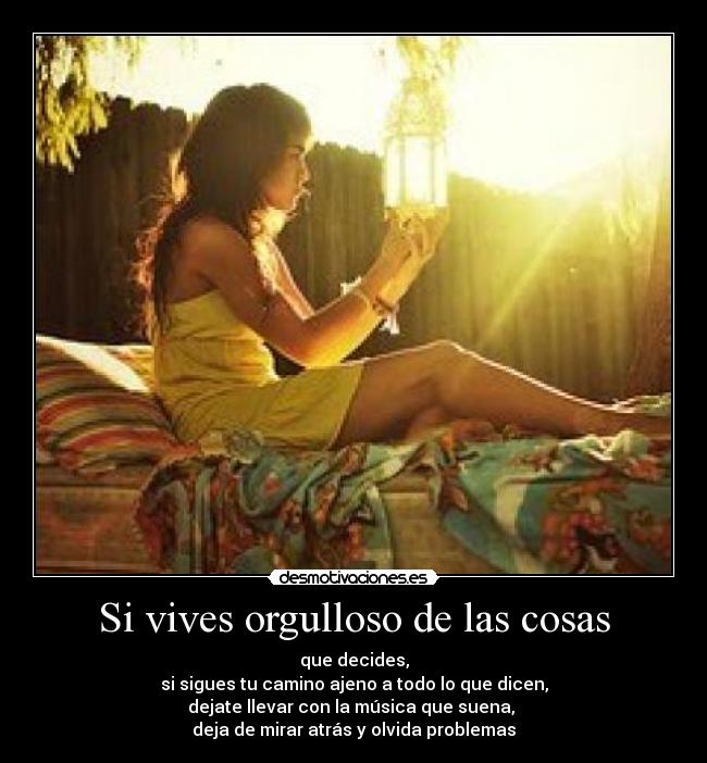 Si vives orgulloso de las cosas - que decides,
si sigues tu camino ajeno a todo lo que dicen,
dejate llevar con la música que suena,
deja de mirar atrás y olvida problemas