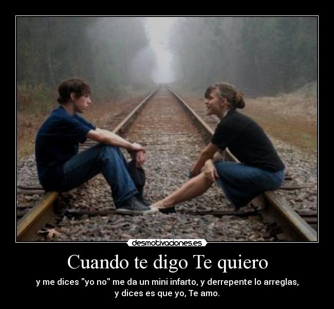 Cuando te digo Te quiero - y me dices yo no me da un mini infarto, y derrepente lo arreglas,
y dices es que yo, Te amo.