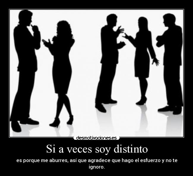 Si a veces soy distinto - es porque me aburres, así que agradece que hago el esfuerzo y no te ignoro.