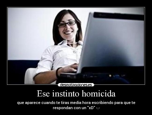 Ese instinto homicida - que aparece cuando te tiras media hora escribiendo para que te
respondan con un xD -.-
