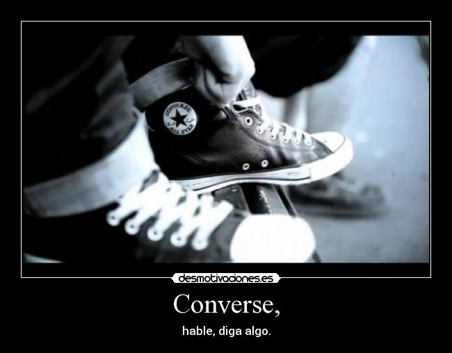 Converse, - hable, diga algo.
