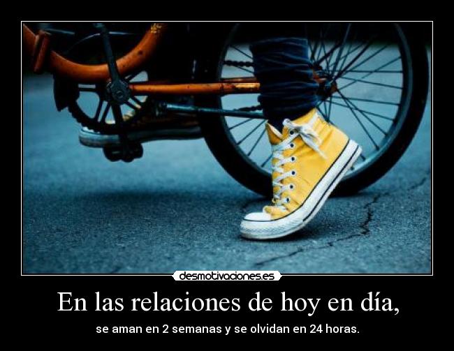 En las relaciones de hoy en día, - se aman en 2 semanas y se olvidan en 24 horas.