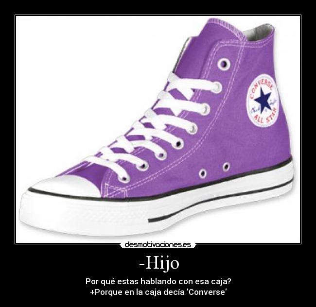 -Hijo - Por qué estas hablando con esa caja?
+Porque en la caja decía Converse