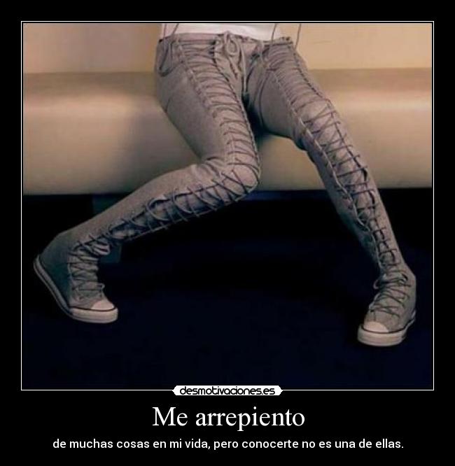 Me arrepiento - de muchas cosas en mi vida, pero conocerte no es una de ellas.