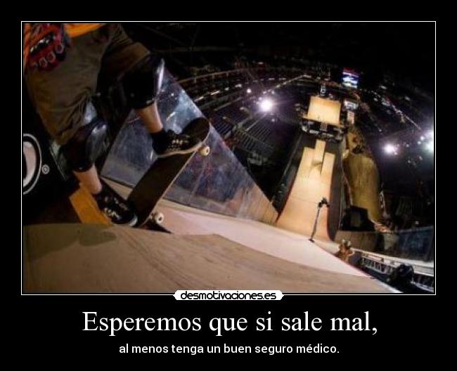 Esperemos que si sale mal, - al menos tenga un buen seguro médico.