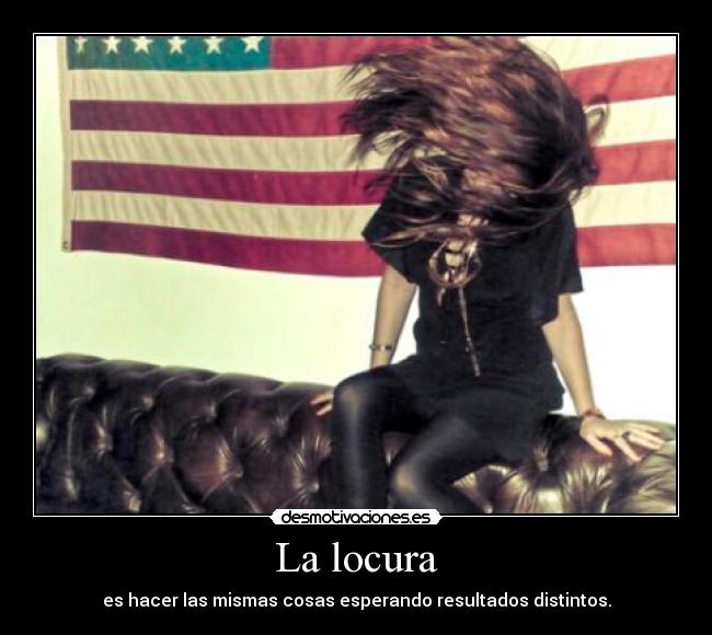 La locura - es hacer las mismas cosas esperando resultados distintos.