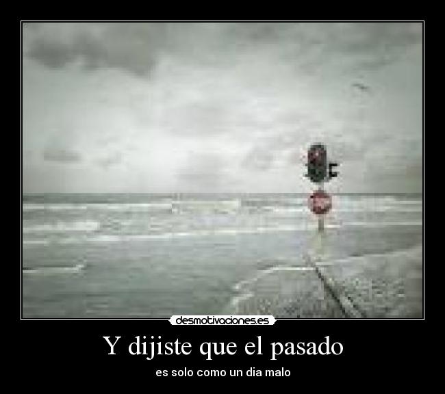 Y dijiste que el pasado - es solo como un dia malo